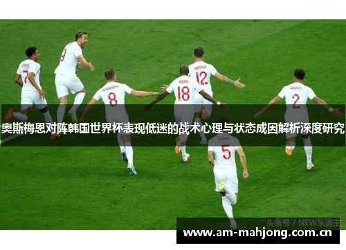 奥斯梅恩对阵韩国世界杯表现低迷的战术心理与状态成因解析深度研究