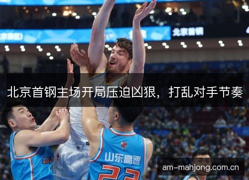 北京首钢主场开局压迫凶狠，打乱对手节奏