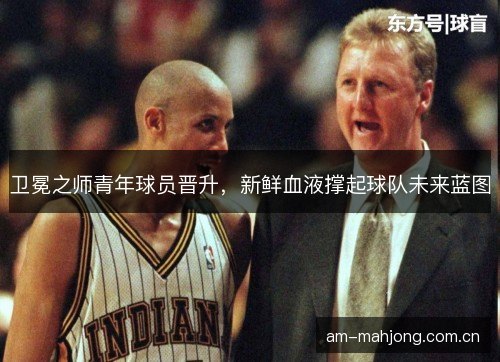 卫冕之师青年球员晋升，新鲜血液撑起球队未来蓝图